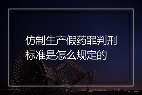 仿制生产假药罪判刑标准是怎么规定的