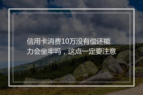 信用卡消费10万没有偿还能力会坐牢吗，这点一定要注意