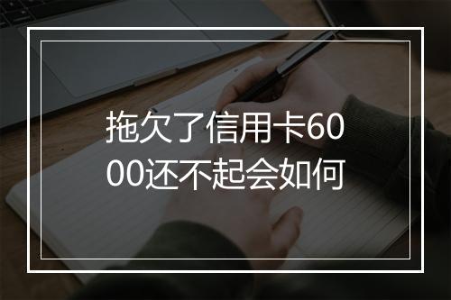 拖欠了信用卡6000还不起会如何