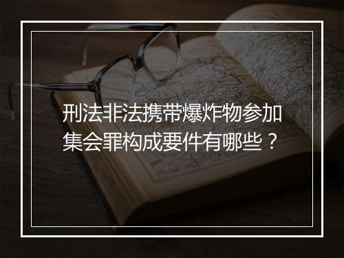 刑法非法携带爆炸物参加集会罪构成要件有哪些？