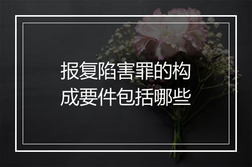 报复陷害罪的构成要件包括哪些