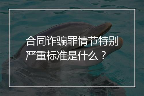 合同诈骗罪情节特别严重标准是什么？