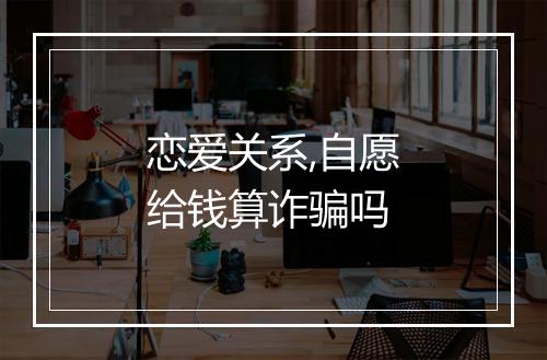 恋爱关系,自愿给钱算诈骗吗