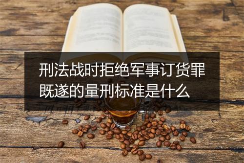 刑法战时拒绝军事订货罪既遂的量刑标准是什么