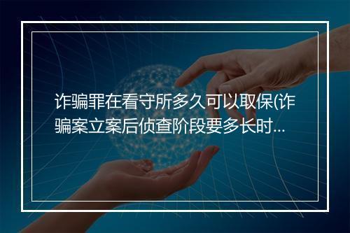 诈骗罪在看守所多久可以取保(诈骗案立案后侦查阶段要多长时间)