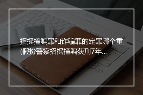 招摇撞骗罪和诈骗罪的定罪哪个重(假扮警察招摇撞骗获刑7年)