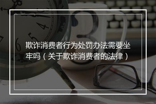 欺诈消费者行为处罚办法需要坐牢吗（关于欺诈消费者的法律）