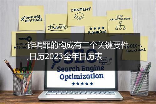 诈骗罪的构成有三个关键要件,日历2023全年日历表