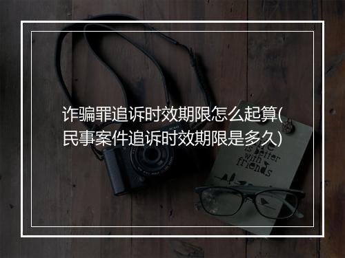 诈骗罪追诉时效期限怎么起算(民事案件追诉时效期限是多久)
