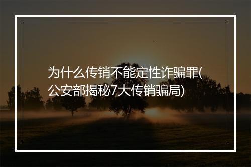 为什么传销不能定性诈骗罪(公安部揭秘7大传销骗局)