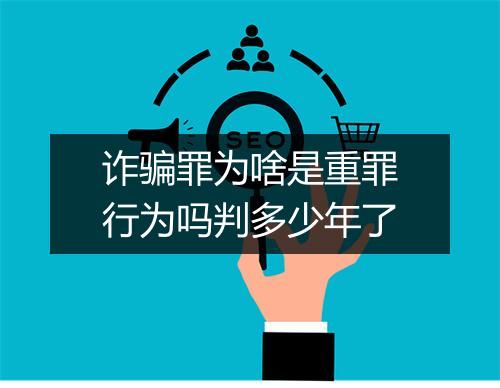 诈骗罪为啥是重罪行为吗判多少年了