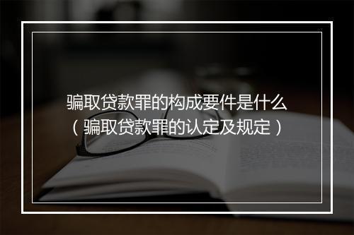 骗取贷款罪的构成要件是什么（骗取贷款罪的认定及规定）