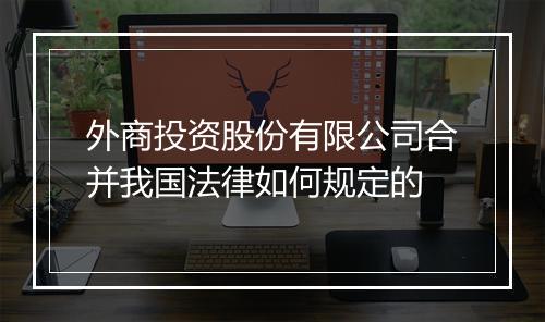 外商投资股份有限公司合并我国法律如何规定的