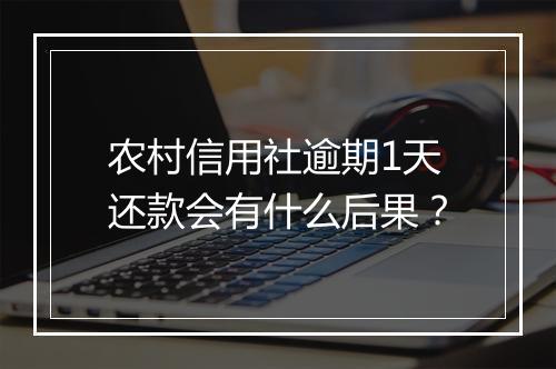 农村信用社逾期1天还款会有什么后果？
