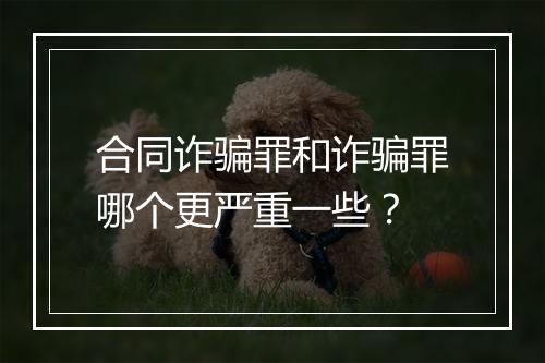 合同诈骗罪和诈骗罪哪个更严重一些？