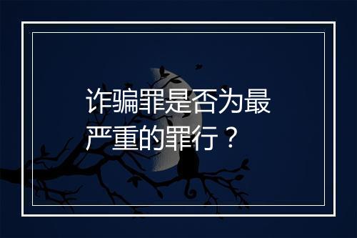 诈骗罪是否为最严重的罪行？
