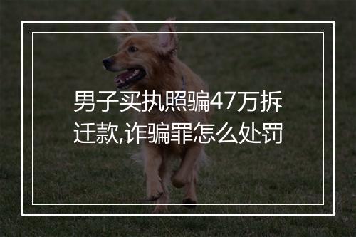 男子买执照骗47万拆迁款,诈骗罪怎么处罚