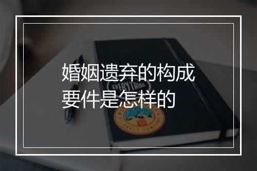 婚姻遗弃的构成要件是怎样的