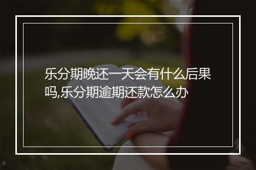 乐分期晚还一天会有什么后果吗,乐分期逾期还款怎么办