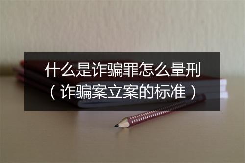 什么是诈骗罪怎么量刑（诈骗案立案的标准）