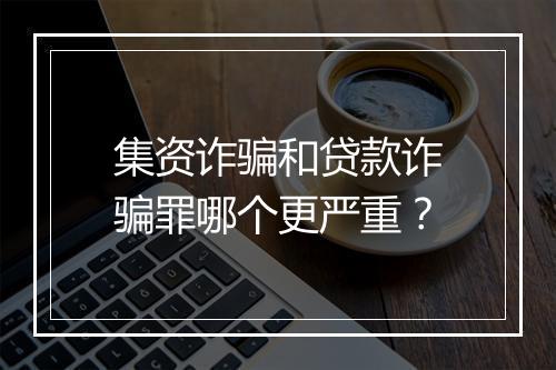 集资诈骗和贷款诈骗罪哪个更严重？
