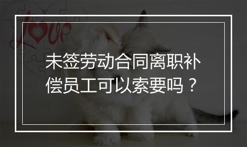 未签劳动合同离职补偿员工可以索要吗？