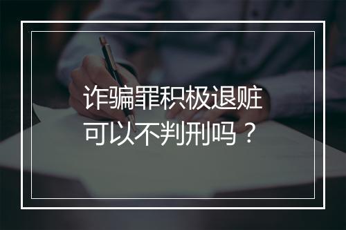 诈骗罪积极退赃可以不判刑吗？