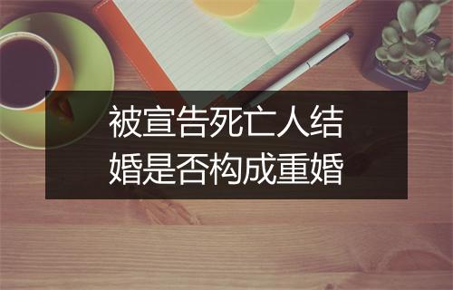 被宣告死亡人结婚是否构成重婚