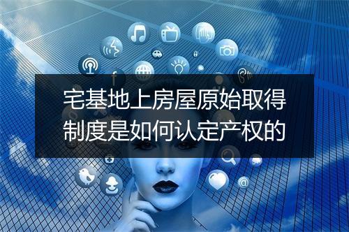 宅基地上房屋原始取得制度是如何认定产权的