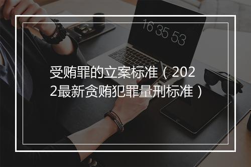 受贿罪的立案标准（2022最新贪贿犯罪量刑标准）