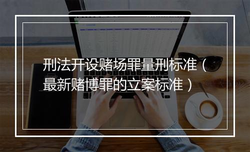 刑法开设赌场罪量刑标准（最新赌博罪的立案标准）