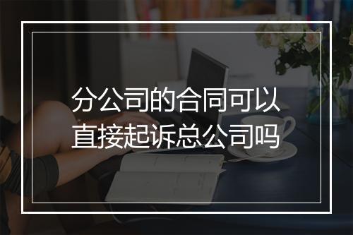分公司的合同可以直接起诉总公司吗