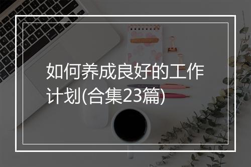 如何养成良好的工作计划(合集23篇)