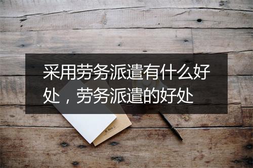 采用劳务派遣有什么好处，劳务派遣的好处