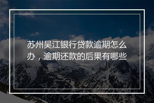 苏州吴江银行贷款逾期怎么办，逾期还款的后果有哪些