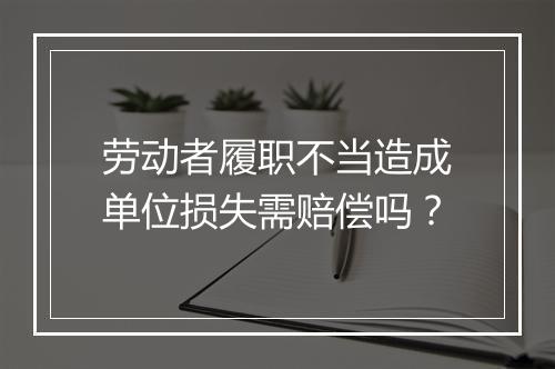 劳动者履职不当造成单位损失需赔偿吗？