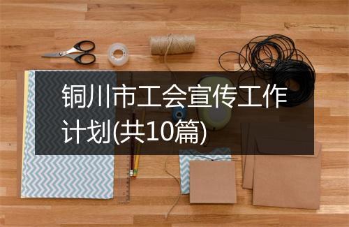 铜川市工会宣传工作计划(共10篇)