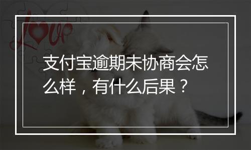 支付宝逾期未协商会怎么样，有什么后果？