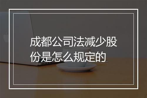 成都公司法减少股份是怎么规定的