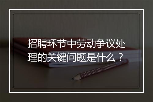 招聘环节中劳动争议处理的关键问题是什么？