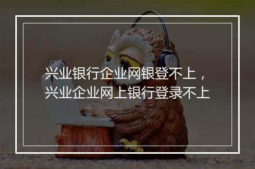 兴业银行企业网银登不上，兴业企业网上银行登录不上