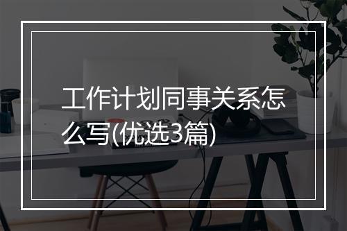 工作计划同事关系怎么写(优选3篇)