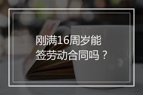 刚满16周岁能签劳动合同吗？