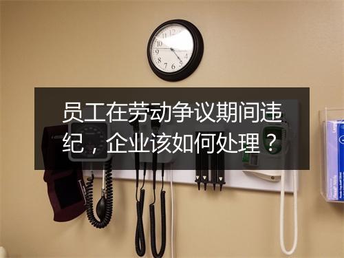 员工在劳动争议期间违纪，企业该如何处理？