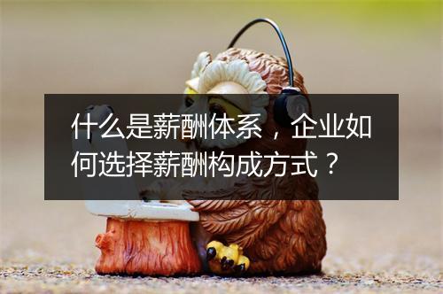 什么是薪酬体系，企业如何选择薪酬构成方式？