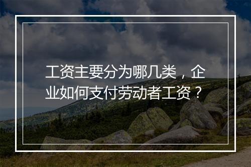 工资主要分为哪几类，企业如何支付劳动者工资？