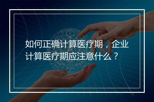 如何正确计算医疗期，企业计算医疗期应注意什么？