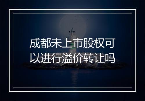 成都未上市股权可以进行溢价转让吗