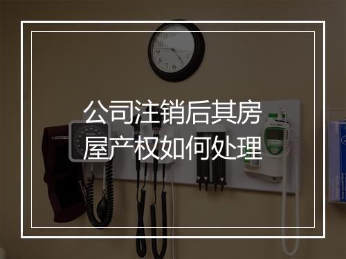 公司注销后其房屋产权如何处理