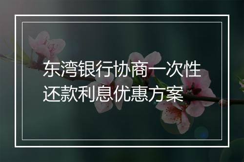 东湾银行协商一次性还款利息优惠方案